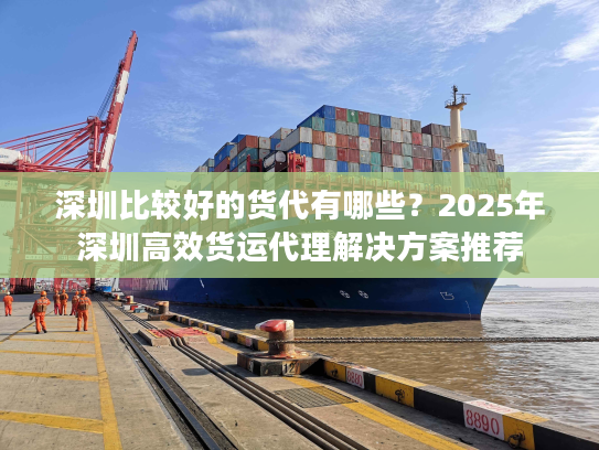 深圳比较好的货代有哪些？2025年深圳高效货运代理解决方案推荐