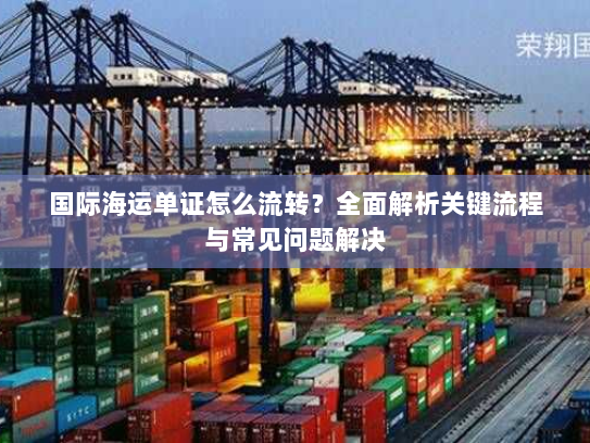 国际海运单证怎么流转?全面解析关键流程与常见问题解决 国际海运单证怎么流转?全面解析关键流程与常见问题解决