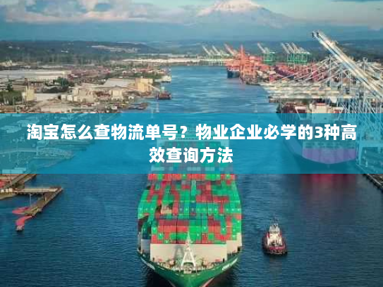 淘宝怎么查物流单号?物业企业必学的3种高效查询方法 淘宝怎么查物流单号?物业企业必学的3种高效查询方法