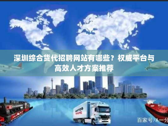 深圳综合货代招聘网站有哪些?权威平台与高效人才方案推荐 深圳综合货代招聘网站有哪些?权威平台与高效人才方案推荐