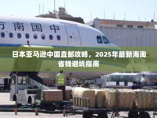 日本亚马逊中国直邮攻略,2025年最新海淘省钱避坑指南 日本亚马逊中国直邮攻略,2025年最新海淘省钱避坑指南