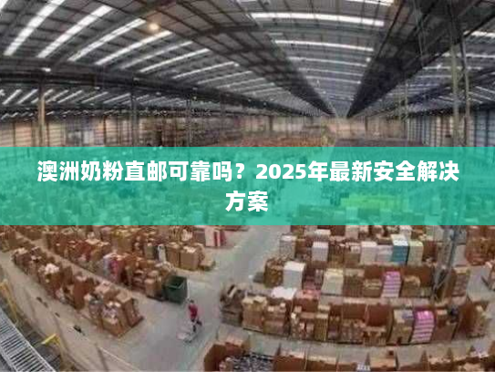 澳洲奶粉直邮可靠吗?2025年最新安全解决方案 澳洲奶粉直邮可靠吗?2025年最新安全解决方案