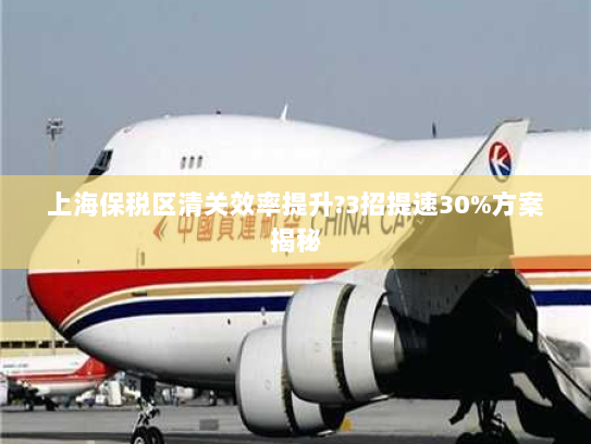 上海保税区清关效率提升?3招提速30%方案揭秘 上海保税区清关效率提升?3招提速30%方案揭秘