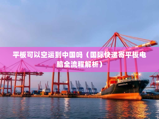 平板可以空运到中国吗（国际快递寄平板电脑全流程解析）