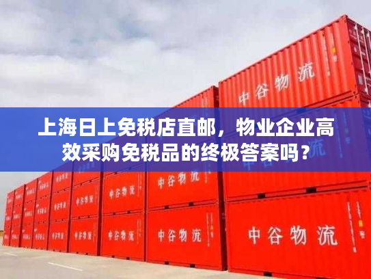 上海日上免税店直邮，物业企业高效采购免税品的终极答案吗？