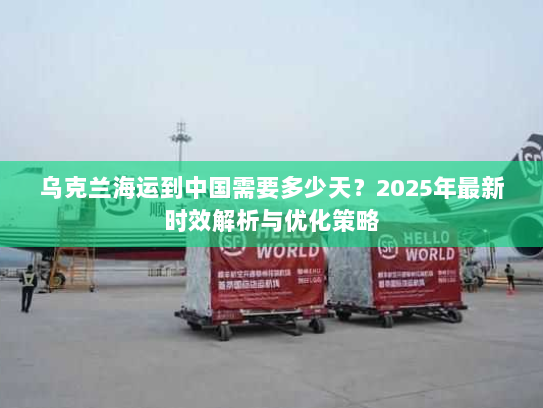 乌克兰海运到中国需要多少天？2025年最新时效解析与优化策略