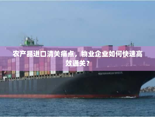 农产品进口清关痛点，物业企业如何快速高效通关？