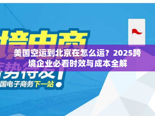 美国空运到北京在怎么运？2025跨境企业必看时效与成本全解