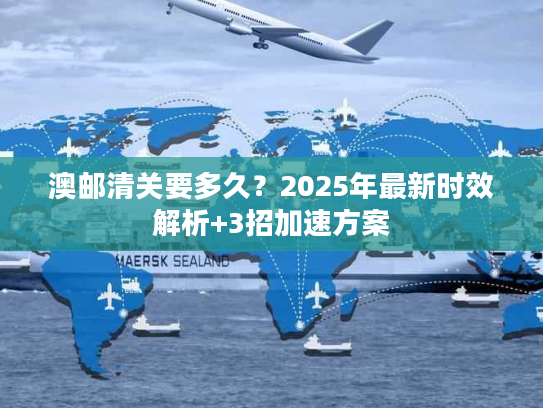 澳邮清关要多久？2025年最新时效解析+3招加速方案