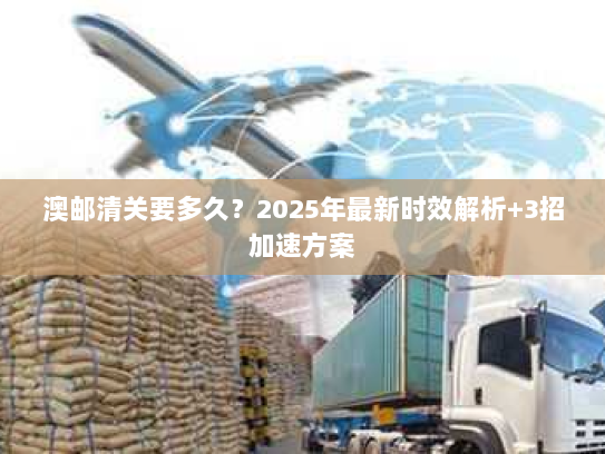 澳邮清关要多久?2025年最新时效解析+3招加速方案 澳邮清关要多久?2025年最新时效解析+3招加速方案