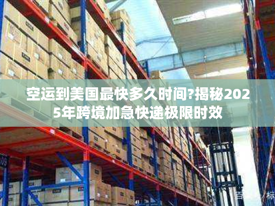 空运到美国最快多久时间?揭秘2025年跨境加急快递极限时效 空运到美国最快多久时间?揭秘2025年跨境加急快递极限时效