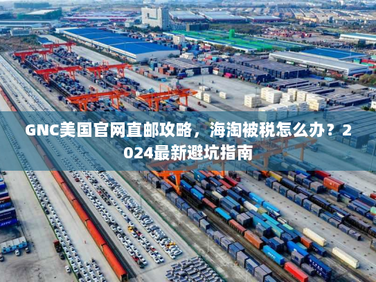 GNC美国官网直邮攻略，海淘被税怎么办？2024最新避坑指南