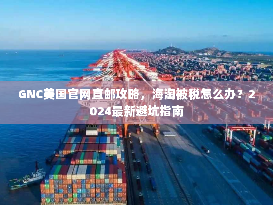 GNC美国官网直邮攻略，海淘被税怎么办？2024最新避坑指南