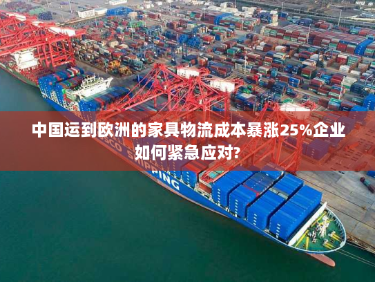 中国运到欧洲的家具物流成本暴涨25%企业如何紧急应对? 中国运到欧洲的家具物流成本暴涨25%企业如何紧急应对?
