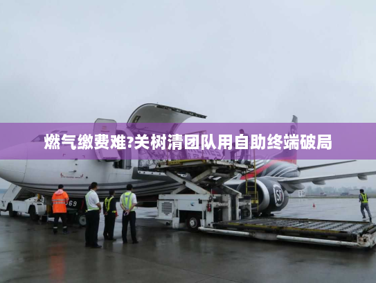 燃气缴费难?关树清团队用自助终端破局 燃气缴费难?关树清团队用自助终端破局