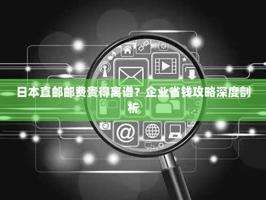 日本直邮邮费贵得离谱?企业省钱攻略深度剖析 日本直邮邮费贵得离谱?企业省钱攻略深度剖析