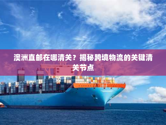 澳洲直邮在哪清关?揭秘跨境物流的关键清关节点 澳洲直邮在哪清关?揭秘跨境物流的关键清关节点