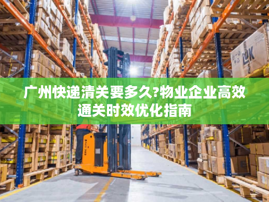 广州快递清关要多久?物业企业高效通关时效优化指南