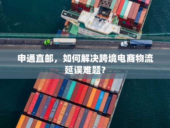 申通直邮,如何解决跨境电商物流延误难题? 申通直邮,如何解决跨境电商物流延误难题?