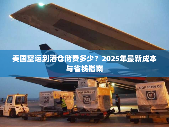 美国空运到港仓储费多少?2025年最新成本与省钱指南 美国空运到港仓储费多少?2025年最新成本与省钱指南