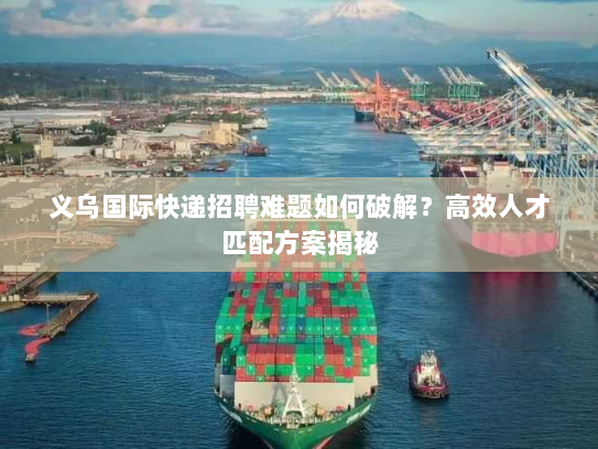 义乌国际快递招聘难题如何破解?高效人才匹配方案揭秘 义乌国际快递招聘难题如何破解?高效人才匹配方案揭秘