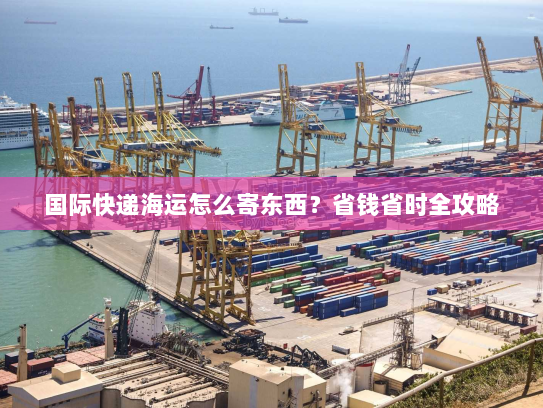 国际快递海运怎么寄东西？省钱省时全攻略