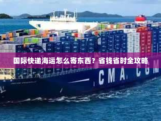 国际快递海运怎么寄东西？省钱省时全攻略