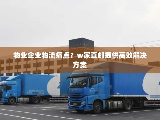 物业企业物流痛点?w家直邮提供高效解决方案 物业企业物流痛点?w家直邮提供高效解决方案