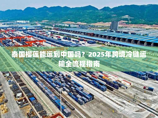 泰国榴莲能运到中国吗?2025年跨境冷链运输全流程指南 泰国榴莲能运到中国吗?2025年跨境冷链运输全流程指南