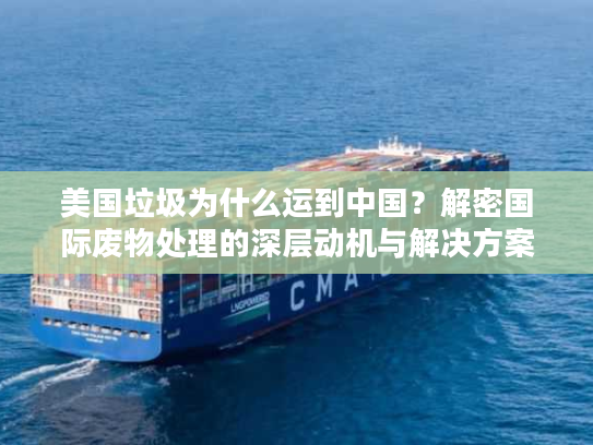 美国垃圾为什么运到中国？解密国际废物处理的深层动机与解决方案