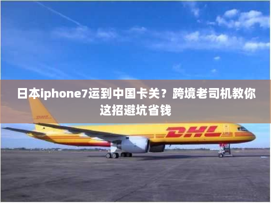 日本iphone7运到中国卡关?跨境老司机教你这招避坑省钱 日本iphone7运到中国卡关?跨境老司机教你这招避坑省钱