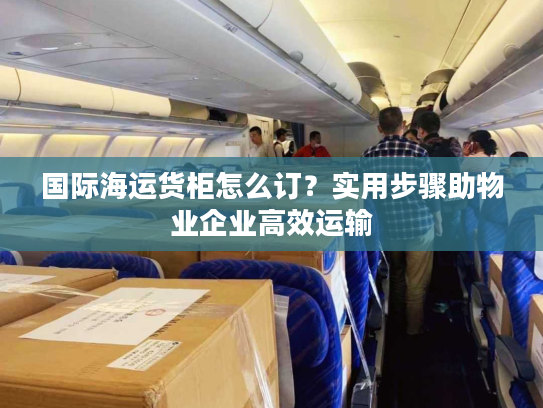 国际海运货柜怎么订?实用步骤助物业企业高效运输 国际海运货柜怎么订?实用步骤助物业企业高效运输