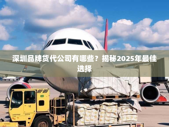 深圳品牌货代公司有哪些?揭秘2025年最佳选择 深圳品牌货代公司有哪些?揭秘2025年最佳选择