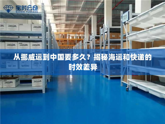 从挪威运到中国要多久?揭秘海运和快递的时效差异 从挪威运到中国要多久?揭秘海运和快递的时效差异