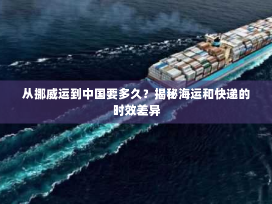 从挪威运到中国要多久?揭秘海运和快递的时效差异 从挪威运到中国要多久?揭秘海运和快递的时效差异