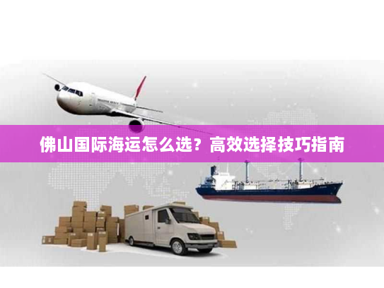 佛山国际海运怎么选？高效选择技巧指南