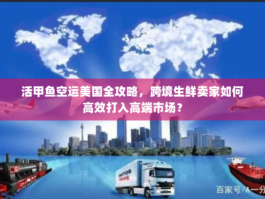 活甲鱼空运美国全攻略,跨境生鲜卖家如何高效打入高端市场? 活甲鱼空运美国全攻略,跨境生鲜卖家如何高效打入高端市场?