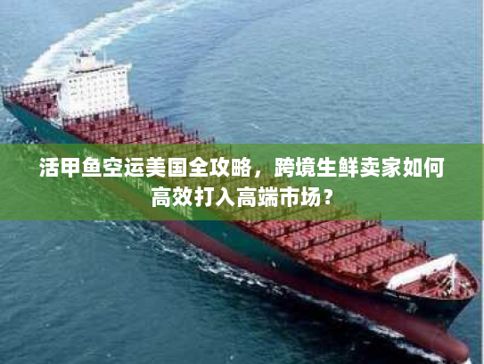 活甲鱼空运美国全攻略,跨境生鲜卖家如何高效打入高端市场? 活甲鱼空运美国全攻略,跨境生鲜卖家如何高效打入高端市场?