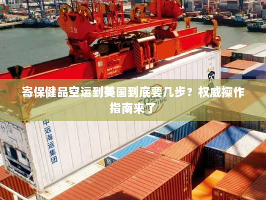 寄保健品空运到美国到底要几步？权威操作指南来了