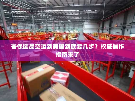 寄保健品空运到美国到底要几步？权威操作指南来了