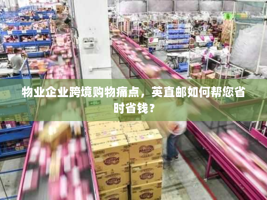 物业企业跨境购物痛点,英直邮如何帮您省时省钱? 物业企业跨境购物痛点,英直邮如何帮您省时省钱?