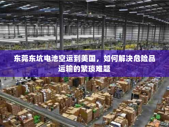 东莞东坑电池空运到美国,如何解决危险品运输的繁琐难题 东莞东坑电池空运到美国,如何解决危险品运输的繁琐难题