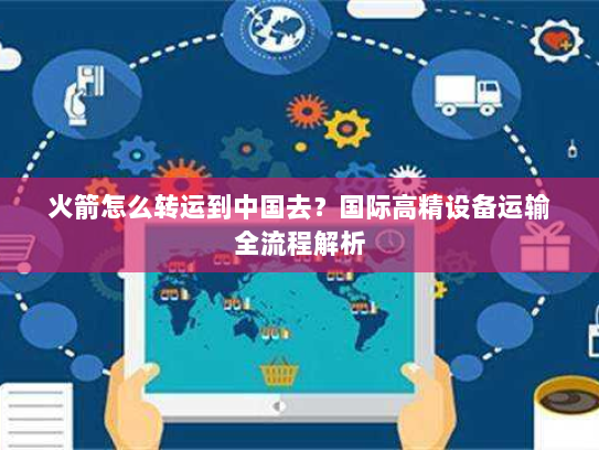 火箭怎么转运到中国去?国际高精设备运输全流程解析 火箭怎么转运到中国去?国际高精设备运输全流程解析