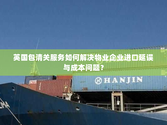 英国包清关服务如何解决物业企业进口延误与成本问题? 英国包清关服务如何解决物业企业进口延误与成本问题?