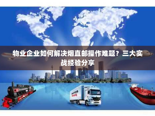 物业企业如何解决烟直邮操作难题?三大实战经验分享 物业企业如何解决烟直邮操作难题?三大实战经验分享