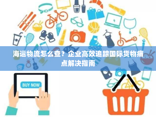 海运物流怎么查?企业高效追踪国际货物痛点解决指南 海运物流怎么查?企业高效追踪国际货物痛点解决指南