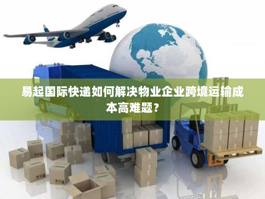 易起国际快递如何解决物业企业跨境运输成本高难题? 易起国际快递如何解决物业企业跨境运输成本高难题?