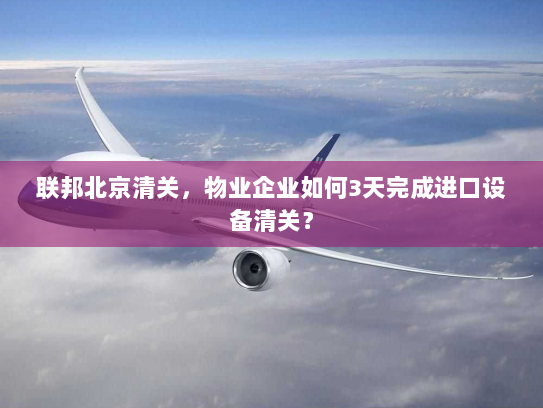 联邦北京清关,物业企业如何3天完成进口设备清关? 联邦北京清关,物业企业如何3天完成进口设备清关?