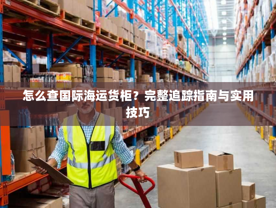 怎么查国际海运货柜?完整追踪指南与实用技巧 怎么查国际海运货柜?完整追踪指南与实用技巧