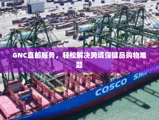 GNC直邮服务,轻松解决跨境保健品购物难题 GNC直邮服务,轻松解决跨境保健品购物难题